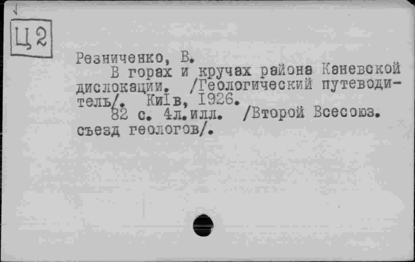 ﻿Ц2
Резниченко, В.
В горах и кручах района . аневской дислокации. /Геологический путеводитель/. Київ, 1926. t
82 с. 4л.илл. /Второй Всесоюз. съезд геологов/.